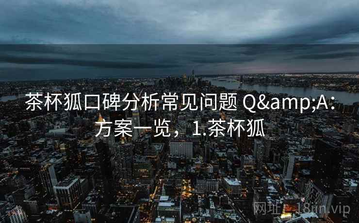 茶杯狐口碑分析常见问题 Q&A：方案一览，1.茶杯狐