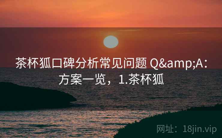 茶杯狐口碑分析常见问题 Q&A：方案一览，1.茶杯狐