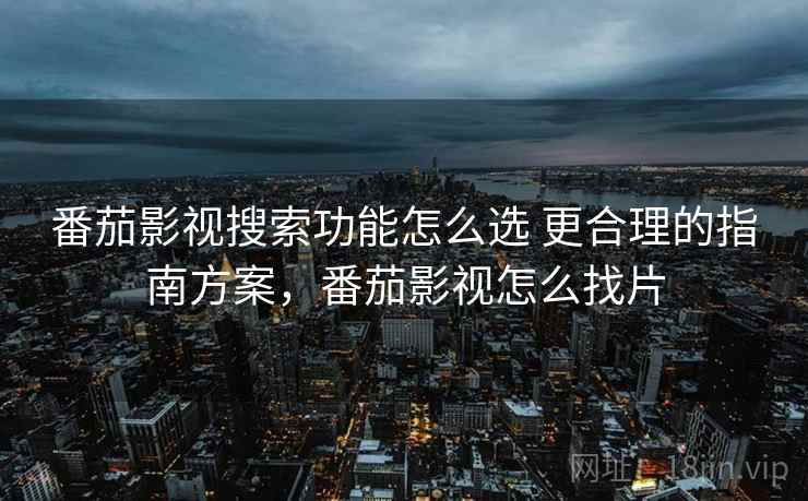 番茄影视搜索功能怎么选 更合理的指南方案，番茄影视怎么找片