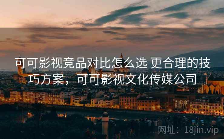 可可影视竞品对比怎么选 更合理的技巧方案，可可影视文化传媒公司