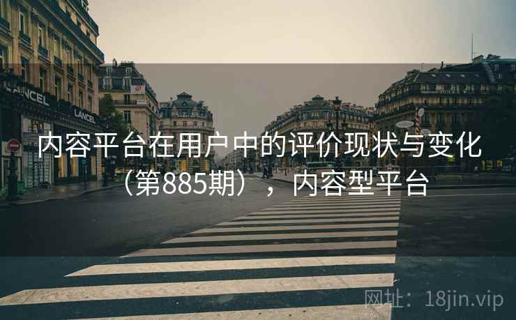 内容平台在用户中的评价现状与变化（第885期），内容型平台