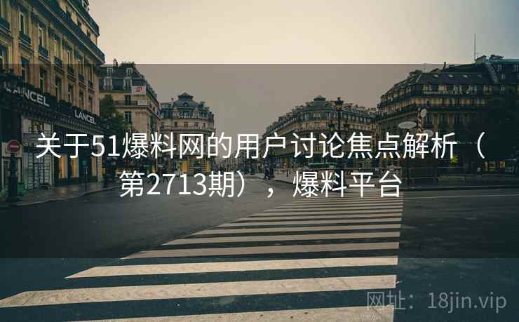 关于51爆料网的用户讨论焦点解析（第2713期），爆料平台