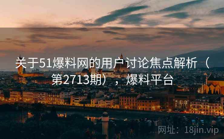 关于51爆料网的用户讨论焦点解析（第2713期），爆料平台