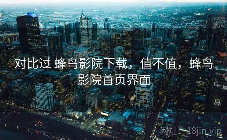 对比过 蜂鸟影院下载，值不值，蜂鸟影院首页界面