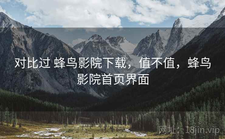 对比过 蜂鸟影院下载，值不值，蜂鸟影院首页界面