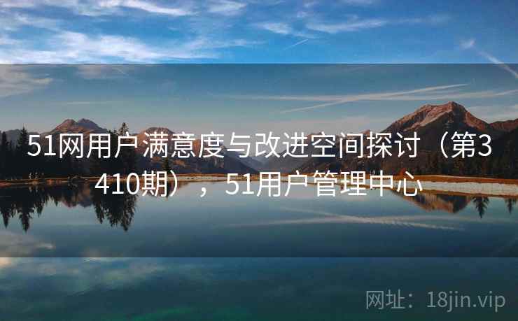 51网用户满意度与改进空间探讨（第3410期），51用户管理中心