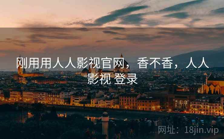 刚用用人人影视官网，香不香，人人影视 登录