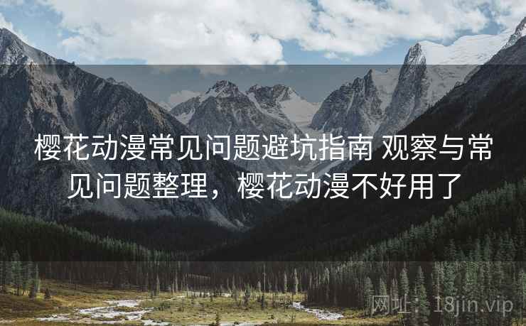 樱花动漫常见问题避坑指南 观察与常见问题整理，樱花动漫不好用了