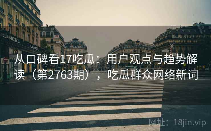 从口碑看17吃瓜：用户观点与趋势解读（第2763期），吃瓜群众网络新词