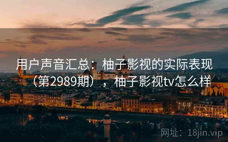 用户声音汇总：柚子影视的实际表现（第2989期），柚子影视tv怎么样