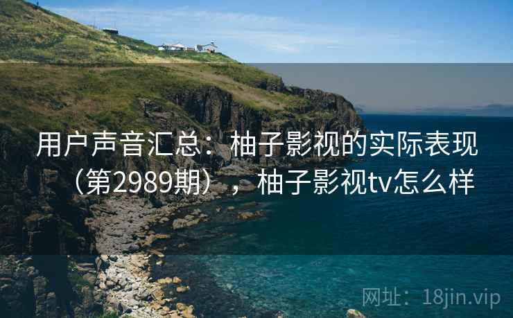 用户声音汇总：柚子影视的实际表现（第2989期），柚子影视tv怎么样
