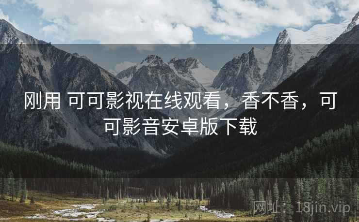 刚用 可可影视在线观看,香不香,可可影音安卓版下载 刚用 可可影视在线观看,香不香,可可影音安卓版下载