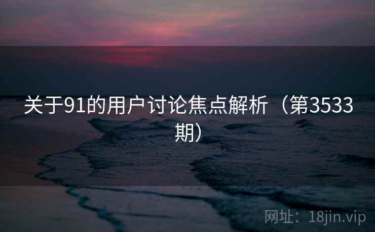 关于91的用户讨论焦点解析(第3533期) 关于91的用户讨论焦点解析(第3533期)