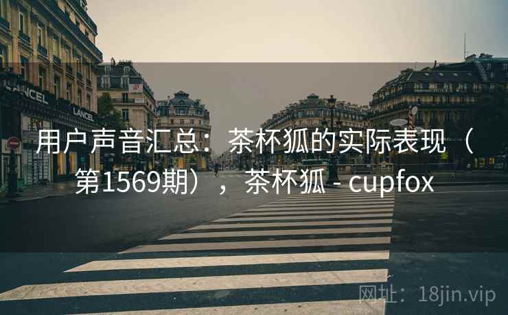 用户声音汇总：茶杯狐的实际表现（第1569期），茶杯狐 - cupfox