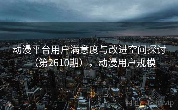 动漫平台用户满意度与改进空间探讨（第2610期），动漫用户规模