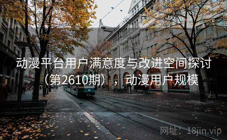 动漫平台用户满意度与改进空间探讨(第2610期),动漫用户规模 动漫平台用户满意度与改进空间探讨(第2610期),动漫用户规模