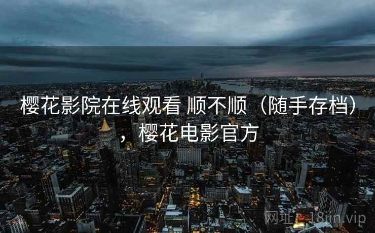 樱花影院在线观看 顺不顺（随手存档），樱花电影官方