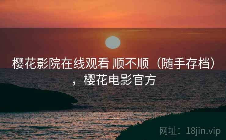 樱花影院在线观看 顺不顺(随手存档),樱花电影官方 樱花影院在线观看 顺不顺(随手存档),樱花电影官方