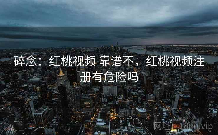 碎念:红桃视频 靠谱不,红桃视频注册有危险吗 碎念:红桃视频 靠谱不,红桃视频注册有危险吗