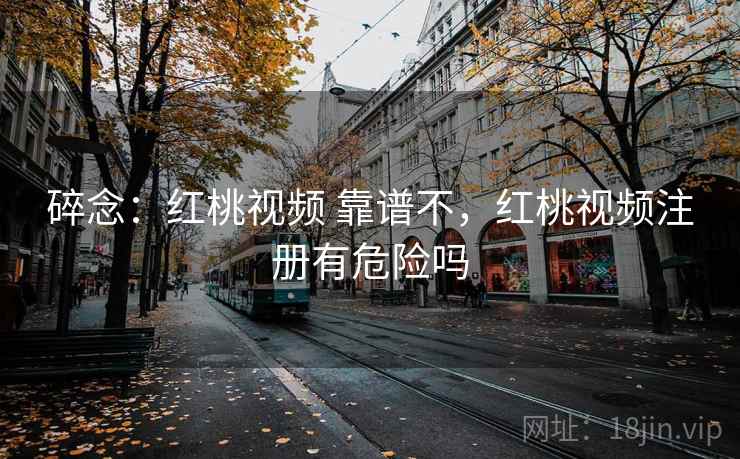 碎念：红桃视频 靠谱不，红桃视频注册有危险吗