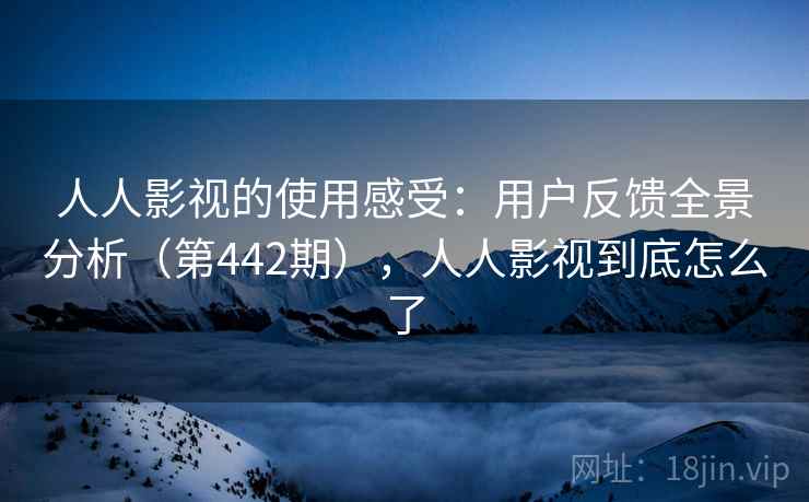 人人影视的使用感受：用户反馈全景分析（第442期），人人影视到底怎么了