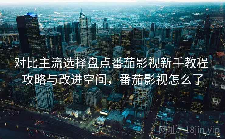 对比主流选择盘点番茄影视新手教程 攻略与改进空间,番茄影视怎么了 对比主流选择盘点番茄影视新手教程 攻略与改进空间,番茄影视怎么了