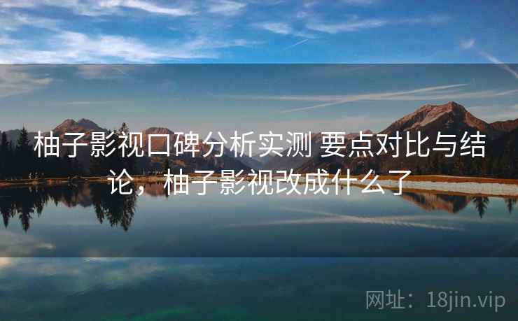 柚子影视口碑分析实测 要点对比与结论,柚子影视改成什么了 柚子影视口碑分析实测 要点对比与结论,柚子影视改成什么了