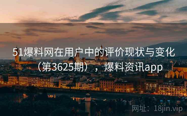 51爆料网在用户中的评价现状与变化（第3625期），爆料资讯app