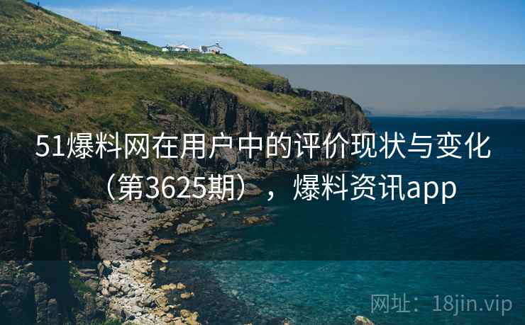 51爆料网在用户中的评价现状与变化(第3625期),爆料资讯app 51爆料网在用户中的评价现状与变化(第3625期),爆料资讯app