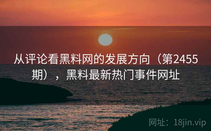 从评论看黑料网的发展方向(第2455期),黑料最新热门事件网址 从评论看黑料网的发展方向(第2455期),黑料最新热门事件网址