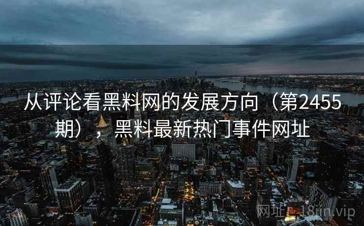 从评论看黑料网的发展方向(第2455期),黑料最新热门事件网址 从评论看黑料网的发展方向(第2455期),黑料最新热门事件网址