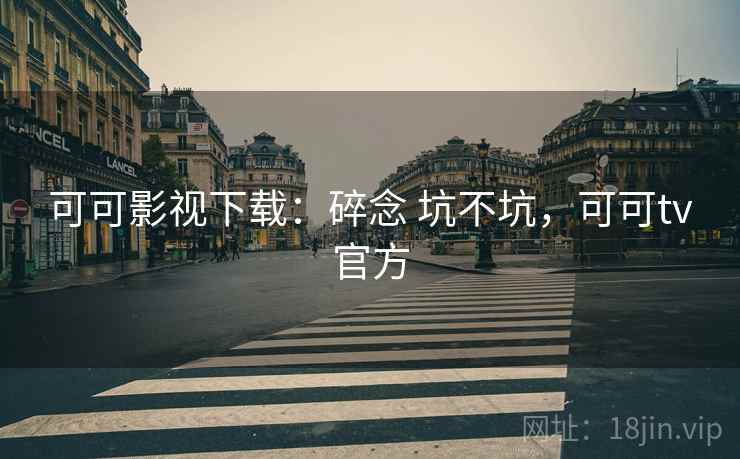 可可影视下载：碎念 坑不坑，可可tv官方