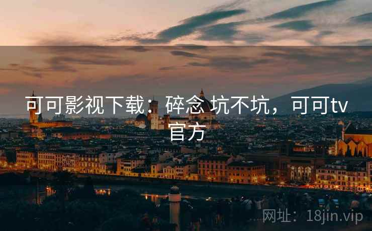 可可影视下载：碎念 坑不坑，可可tv官方