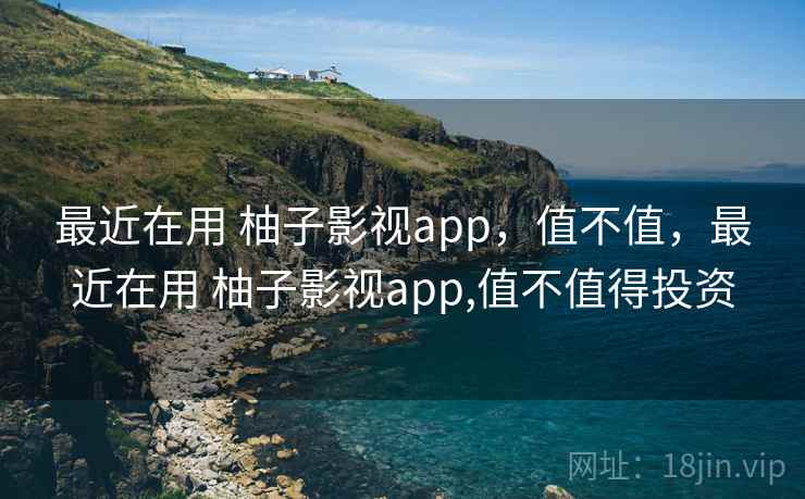 最近在用 柚子影视app，值不值，最近在用 柚子影视app,值不值得投资