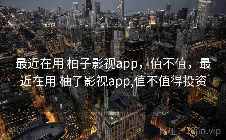 最近在用 柚子影视app,值不值,最近在用 柚子影视app,值不值得投资 最近在用 柚子影视app,值不值,最近在用 柚子影视app,值不值得投资
