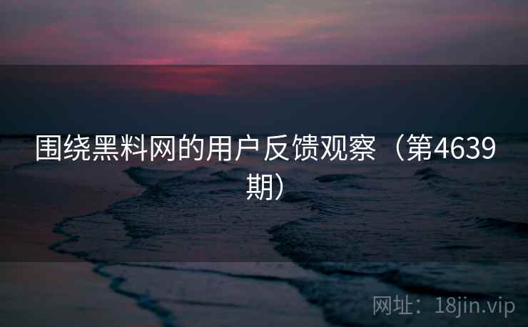 围绕黑料网的用户反馈观察（第4639期）