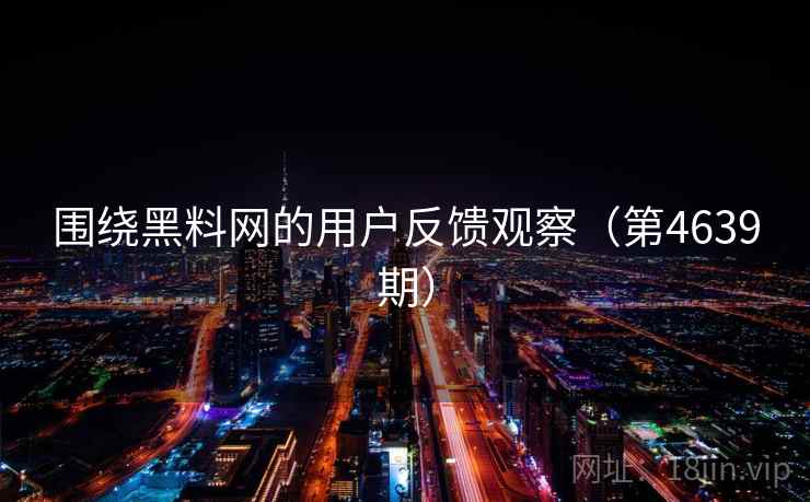 围绕黑料网的用户反馈观察(第4639期) 围绕黑料网的用户反馈观察(第4639期)