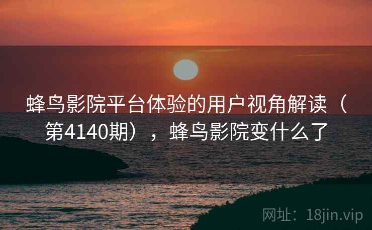 蜂鸟影院平台体验的用户视角解读(第4140期),蜂鸟影院变什么了 蜂鸟影院平台体验的用户视角解读(第4140期),蜂鸟影院变什么了