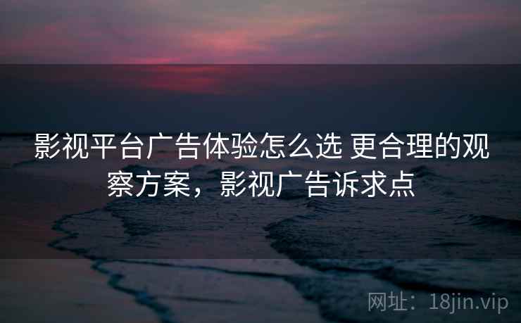 影视平台广告体验怎么选 更合理的观察方案,影视广告诉求点 影视平台广告体验怎么选 更合理的观察方案,影视广告诉求点
