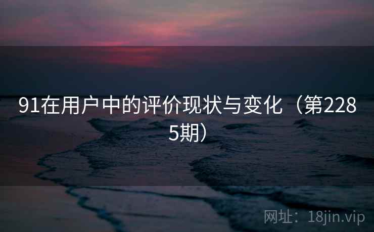 91在用户中的评价现状与变化(第2285期) 91在用户中的评价现状与变化(第2285期)