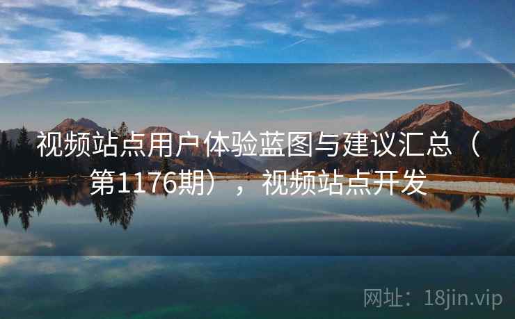 视频站点用户体验蓝图与建议汇总（第1176期），视频站点开发