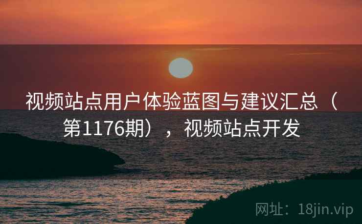 视频站点用户体验蓝图与建议汇总(第1176期),视频站点开发 视频站点用户体验蓝图与建议汇总(第1176期),视频站点开发