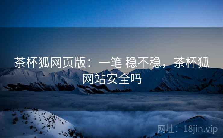 茶杯狐网页版：一笔 稳不稳，茶杯狐网站安全吗