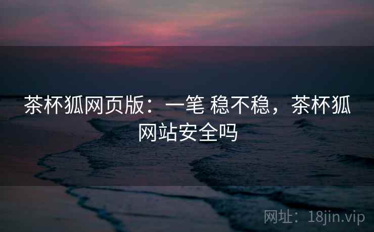 茶杯狐网页版：一笔 稳不稳，茶杯狐网站安全吗