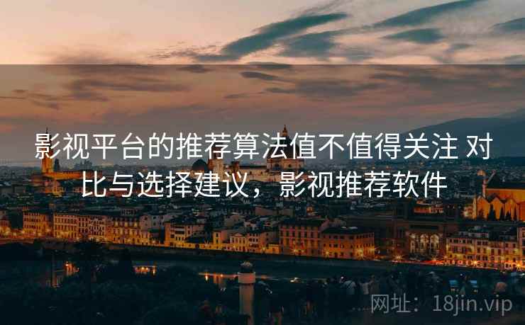 影视平台的推荐算法值不值得关注 对比与选择建议，影视推荐软件