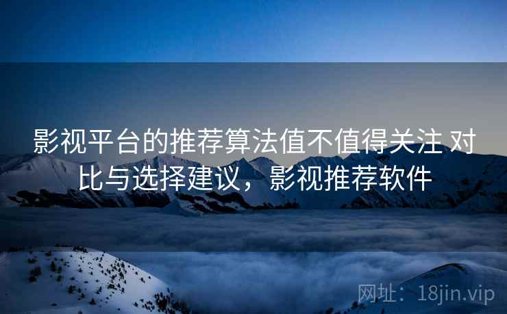 影视平台的推荐算法值不值得关注 对比与选择建议，影视推荐软件
