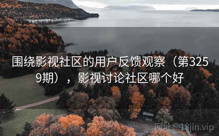 围绕影视社区的用户反馈观察（第3259期），影视讨论社区哪个好