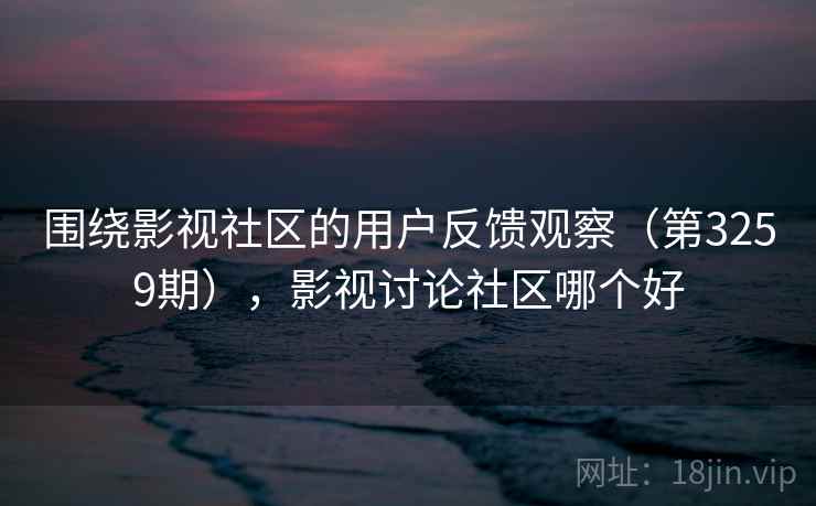 围绕影视社区的用户反馈观察(第3259期),影视讨论社区哪个好 围绕影视社区的用户反馈观察(第3259期),影视讨论社区哪个好