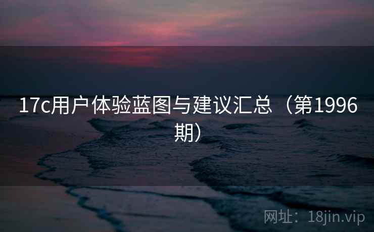 17c用户体验蓝图与建议汇总(第1996期) 17c用户体验蓝图与建议汇总(第1996期)