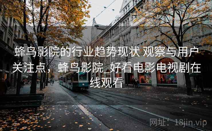 蜂鸟影院的行业趋势现状 观察与用户关注点,蜂鸟影院_好看电影电视剧在线观看 蜂鸟影院的行业趋势现状 观察与用户关注点,蜂鸟影院_好看电影电视剧在线观看